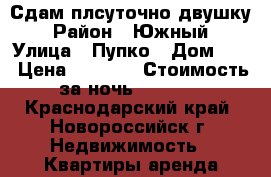 Сдам плсуточно двушку › Район ­ Южный › Улица ­ Пупко › Дом ­ 8 › Цена ­ 2 500 › Стоимость за ночь ­ 2 500 - Краснодарский край, Новороссийск г. Недвижимость » Квартиры аренда посуточно   